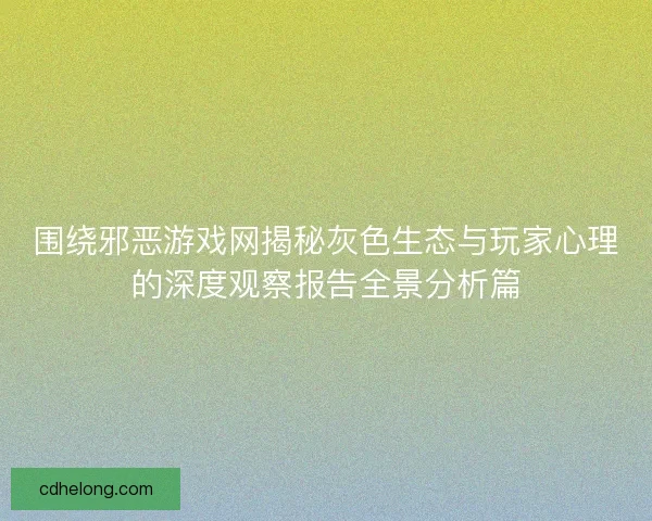 围绕邪恶游戏网揭秘灰色生态与玩家心理的深度观察报告全景分析篇