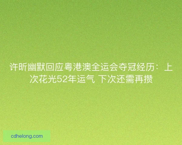 许昕幽默回应粤港澳全运会夺冠经历：上次花光52年运气 下次还需再攒