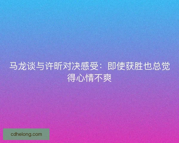 马龙谈与许昕对决感受：即使获胜也总觉得心情不爽