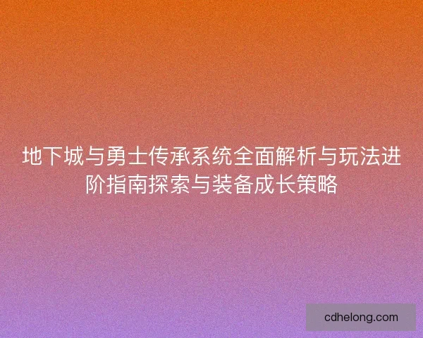 地下城与勇士传承系统全面解析与玩法进阶指南探索与装备成长策略