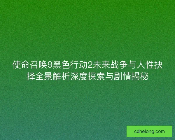 使命召唤9黑色行动2未来战争与人性抉择全景解析深度探索与剧情揭秘