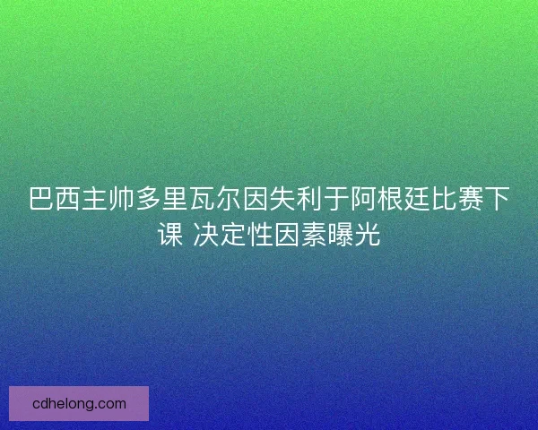 巴西主帅多里瓦尔因失利于阿根廷比赛下课 决定性因素曝光